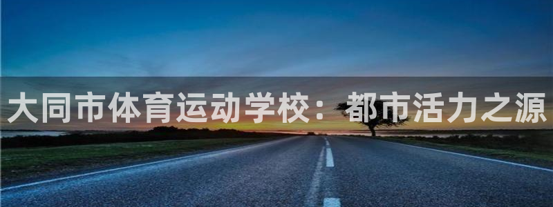 J9官方正版app娱乐下载:大同市体育运动学校:都市活力之源